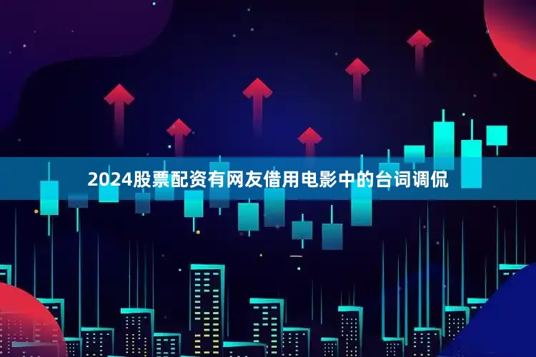 2024股票配资有网友借用电影中的台词调侃