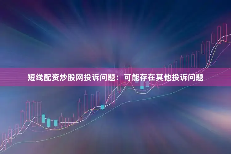 短线配资炒股网投诉问题：可能存在其他投诉问题