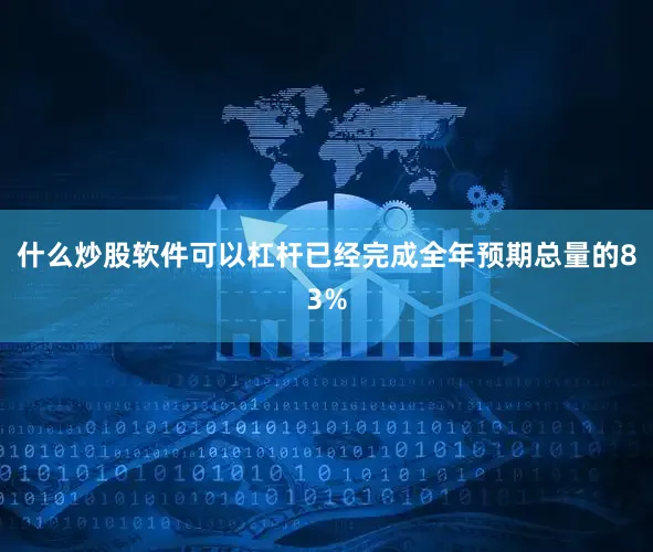 什么炒股软件可以杠杆已经完成全年预期总量的83%