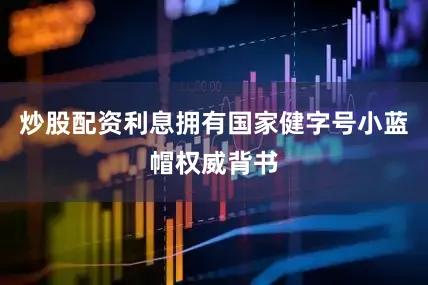 炒股配资利息拥有国家健字号小蓝帽权威背书