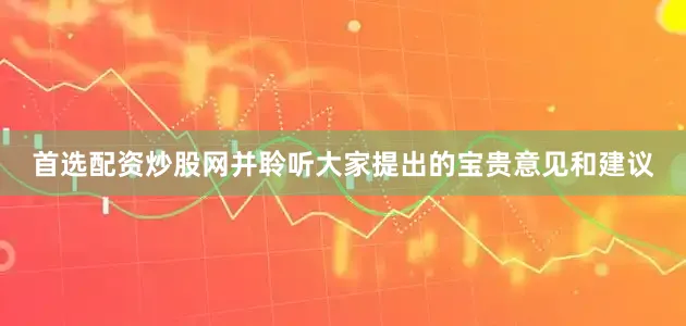 首选配资炒股网并聆听大家提出的宝贵意见和建议
