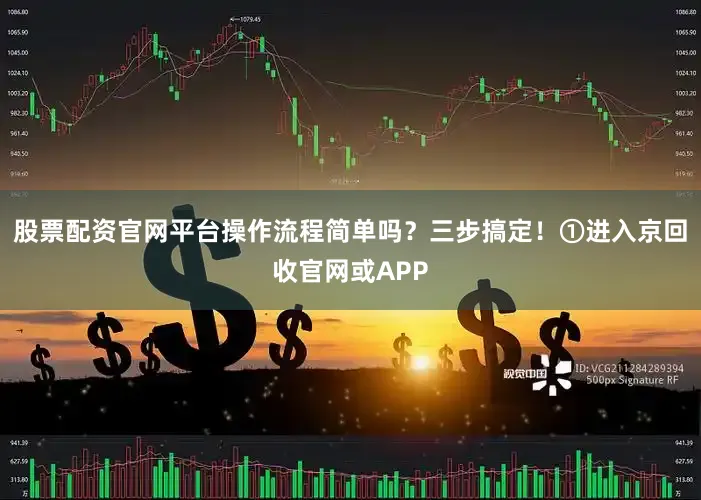 股票配资官网平台操作流程简单吗？三步搞定！①进入京回收官网或APP
