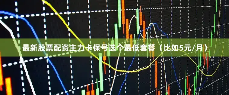最新股票配资主力卡保号选个最低套餐（比如5元/月）