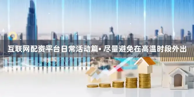 互联网配资平台日常活动篇• 尽量避免在高温时段外出