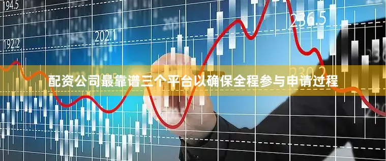 配资公司最靠谱三个平台以确保全程参与申请过程